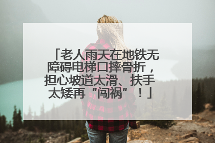 老人雨天在地铁无障碍电梯口摔骨折，担心坡道太滑、扶手太矮再“闯祸”！