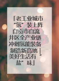 老工业城市“氢”装上阵 自贡市自流井区全产业链冲刺氢能装备制造新高地｜美好生活有“盐”味