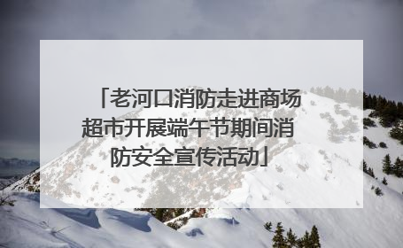 老河口消防走进商场超市开展端午节期间消防安全宣传活动