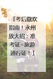考后撒欢指南！永州放大招：准考证=旅游通行证！