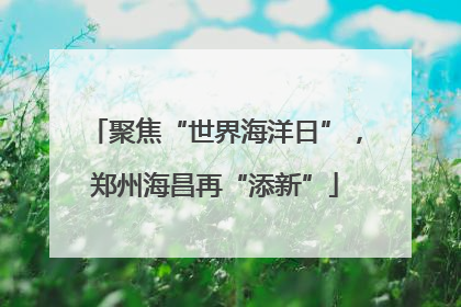 聚焦“世界海洋日”，郑州海昌再“添新”