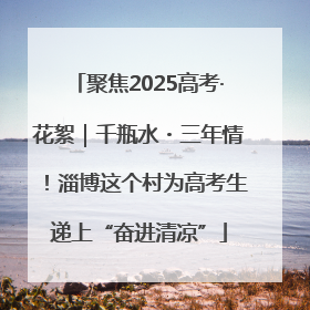 聚焦2025高考·花絮｜千瓶水・三年情！淄博这个村为高考生递上“奋进清凉”