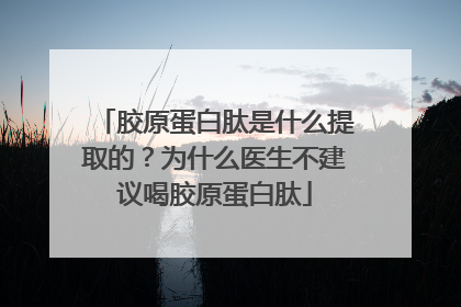 胶原蛋白肽是什么提取的？为什么医生不建议喝胶原蛋白肽