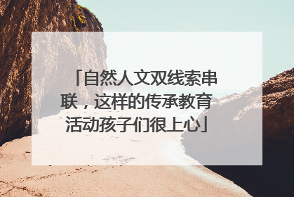 自然人文双线索串联，这样的传承教育活动孩子们很上心