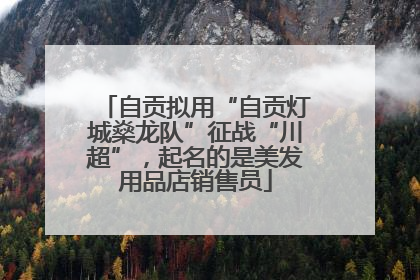 自贡拟用“自贡灯城燊龙队”征战“川超”，起名的是美发用品店销售员