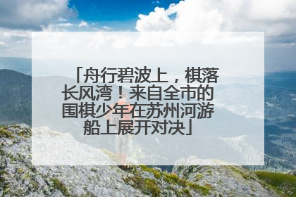 舟行碧波上，棋落长风湾！来自全市的围棋少年在苏州河游船上展开对决