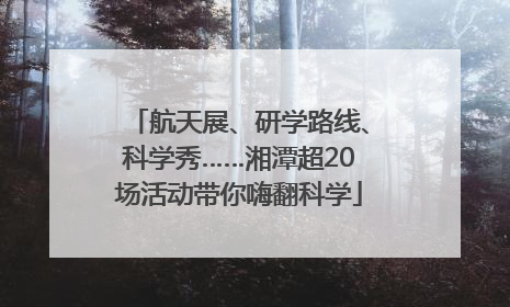 航天展、研学路线、科学秀……湘潭超20场活动带你嗨翻科学