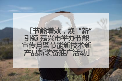 节能增效，焕“新”引领 嘉兴市举办节能宣传月暨节能新技术新产品新装备推广活动