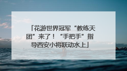 花游世界冠军“教练天团”来了！“手把手”指导西安小将跃动水上