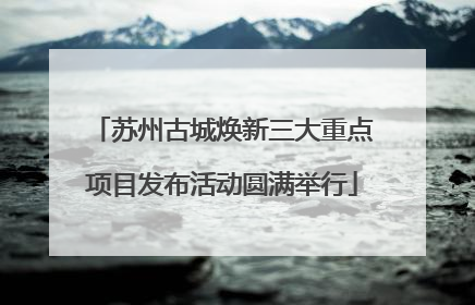 苏州古城焕新三大重点项目发布活动圆满举行