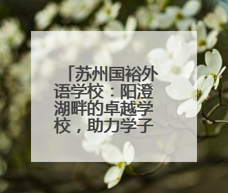 苏州国裕外语学校：阳澄湖畔的卓越学校，助力学子圆梦未来