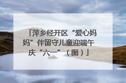 萍乡经开区“爱心妈妈”伴留守儿童迎端午庆“六一”（图）