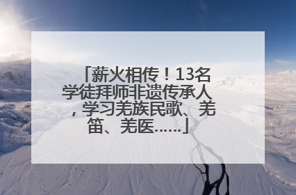薪火相传！13名学徒拜师非遗传承人，学习羌族民歌、羌笛、羌医……