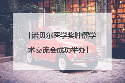 诺贝尔医学奖肿瘤学术交流会成功举办