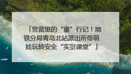 警营里的“童”行记！地铁分局青岛北站派出所带萌娃玩转安全“实景课堂”