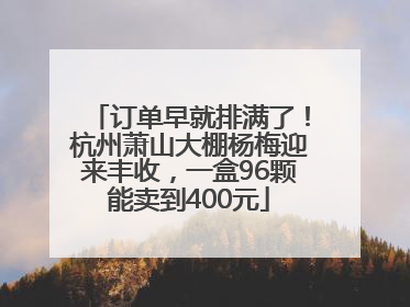 订单早就排满了！杭州萧山大棚杨梅迎来丰收，一盒96颗能卖到400元