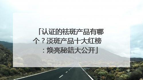 认证的祛斑产品有哪个？淡斑产品十大红榜：焕亮秘籍大公开