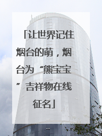 让世界记住烟台的萌，烟台为“熊宝宝”吉祥物在线征名