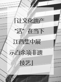 让文化遗产“活”在当下 江西集中展示百余项非遗技艺