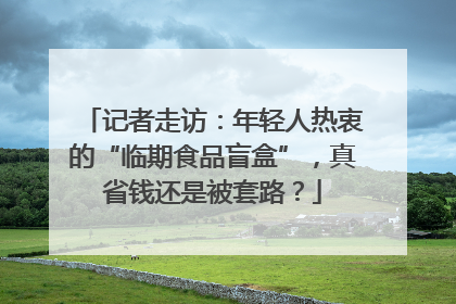 记者走访：年轻人热衷的“临期食品盲盒”，真省钱还是被套路？