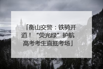 衡山交警：铁骑开道！“荧光绿”护航高考考生直抵考场