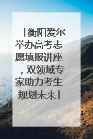 衡阳爱尔举办高考志愿填报讲座，双领域专家助力考生规划未来