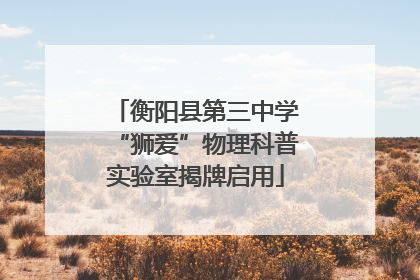 衡阳县第三中学“狮爱”物理科普实验室揭牌启用