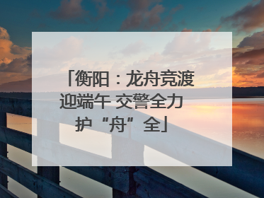 衡阳：龙舟竞渡迎端午 交警全力护“舟”全