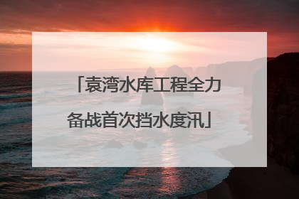 袁湾水库工程全力备战首次挡水度汛