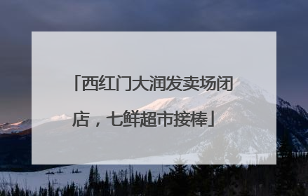 西红门大润发卖场闭店，七鲜超市接棒
