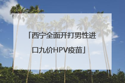 西宁全面开打男性进口九价HPV疫苗