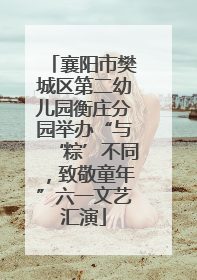 襄阳市樊城区第二幼儿园衡庄分园举办“与‘粽’不同，致敬童年”六一文艺汇演