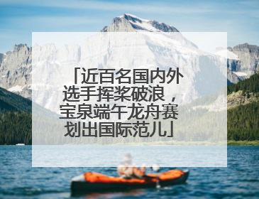 近百名国内外选手挥桨破浪，宝泉端午龙舟赛划出国际范儿