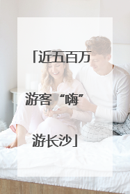近五百万游客“嗨”游长沙