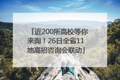 近200所高校等你来询！26日全省11地高招咨询会联动