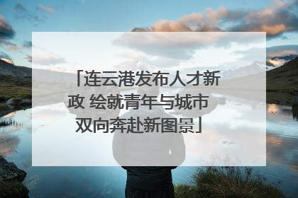 连云港发布人才新政 绘就青年与城市双向奔赴新图景