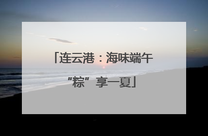 连云港：海味端午 “粽”享一夏