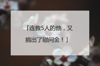 连救5人的他，又捐出了慰问金！