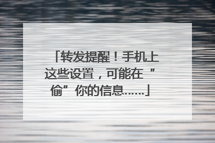 转发提醒！手机上这些设置，可能在“偷”你的信息……