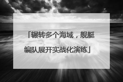 辗转多个海域，舰艇编队展开实战化演练