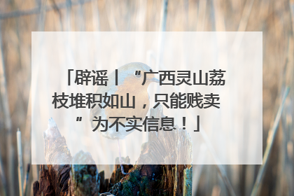 辟谣丨“广西灵山荔枝堆积如山，只能贱卖”为不实信息！