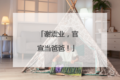 谢震业，官宣当爸爸！