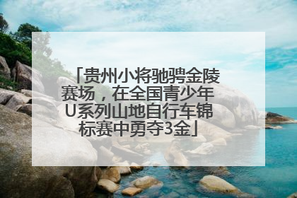 贵州小将驰骋金陵赛场，在全国青少年U系列山地自行车锦标赛中勇夺3金