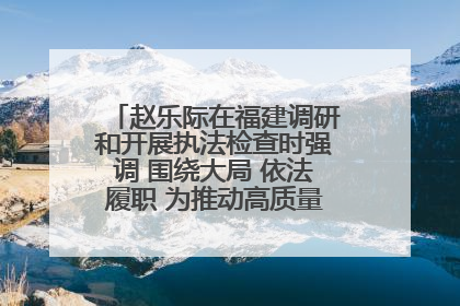 赵乐际在福建调研和开展执法检查时强调 围绕大局 依法履职 为推动高质量发展作出人大贡献