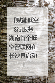 赋能低空飞行服务 湖南首个低空智联网在长沙县启动