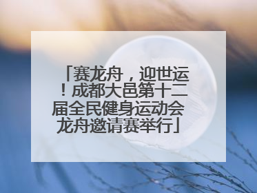赛龙舟，迎世运！成都大邑第十二届全民健身运动会龙舟邀请赛举行