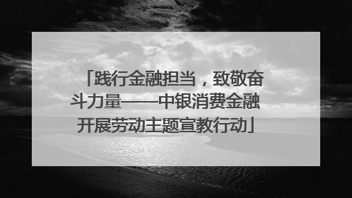 践行金融担当，致敬奋斗力量——中银消费金融开展劳动主题宣教行动
