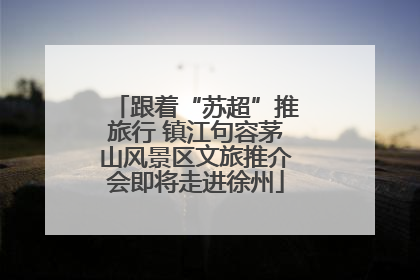 跟着“苏超”推旅行 镇江句容茅山风景区文旅推介会即将走进徐州