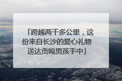 跨越两千多公里，这份来自长沙的爱心礼物送达贡嘎男孩手中