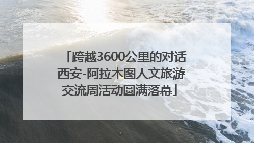 跨越3600公里的对话 西安-阿拉木图人文旅游交流周活动圆满落幕
